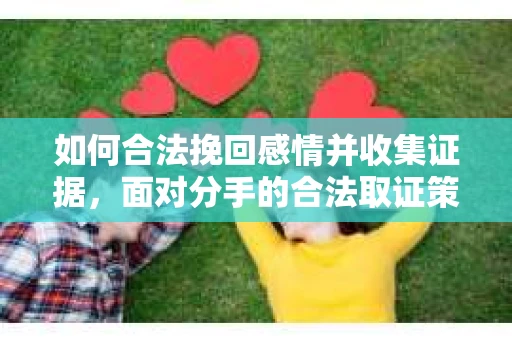 如何合法挽回感情并收集证据，面对分手的合法取证策略