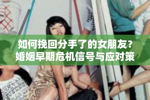 如何挽回分手了的女朋友？婚姻早期危机信号与应对策略