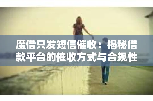 魔借只发短信催收：揭秘借款平台的催收方式与合规性