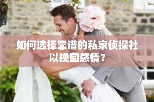 如何选择靠谱的私家侦探社以挽回感情？