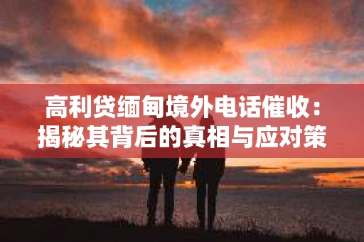 高利贷缅甸境外电话催收：揭秘其背后的真相与应对策略