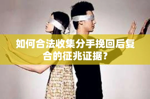 如何合法收集分手挽回后复合的征兆证据？