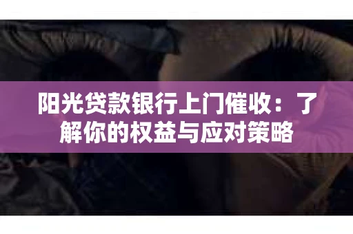 阳光贷款银行上门催收：了解你的权益与应对策略