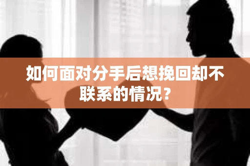 如何面对分手后想挽回却不联系的情况？