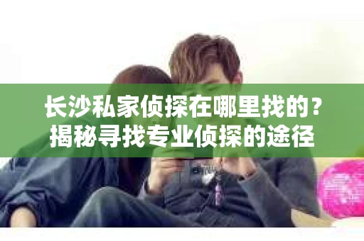 长沙私家侦探在哪里找的？揭秘寻找专业侦探的途径