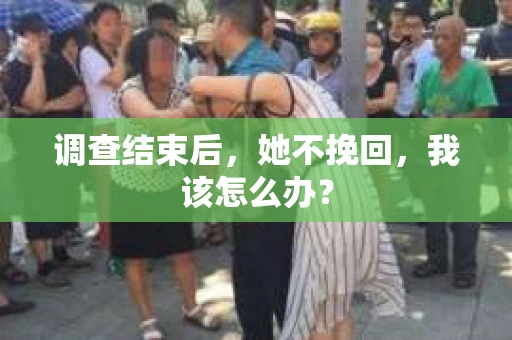 调查结束后，她不挽回，我该怎么办？