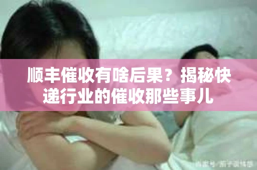 顺丰催收有啥后果？揭秘快递行业的催收那些事儿