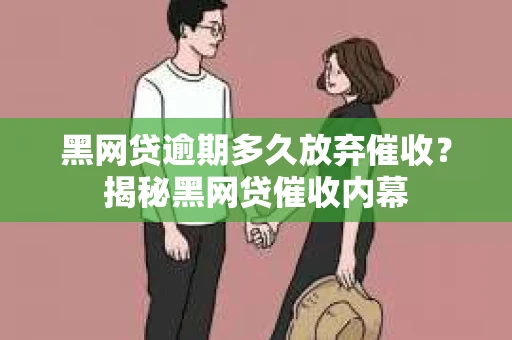 黑网贷逾期多久放弃催收？揭秘黑网贷催收内幕