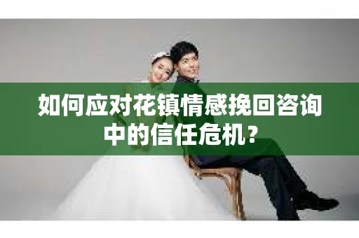 如何应对花镇情感挽回咨询中的信任危机? 如何应对花镇情感挽回咨询中的信任危机?