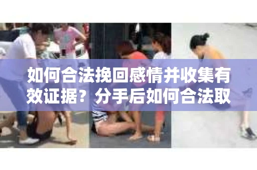 如何合法挽回感情并收集有效证据？分手后如何合法取证