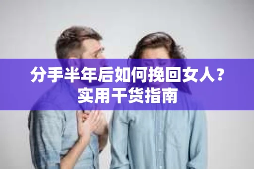 分手半年后如何挽回女人？实用干货指南