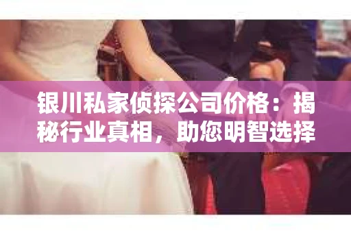 银川私家侦探公司价格：揭秘行业真相，助您明智选择