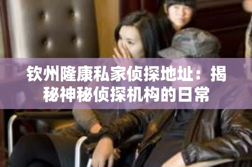 钦州隆康私家侦探地址：揭秘神秘侦探机构的日常