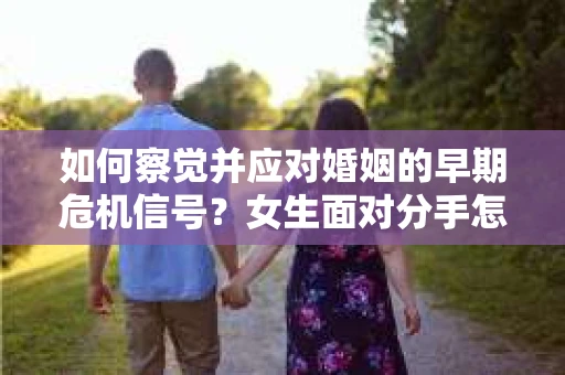 如何察觉并应对婚姻的早期危机信号?女生面对分手怎么办? 如何察觉并应对婚姻的早期危机信号?女生面对分手怎么办?