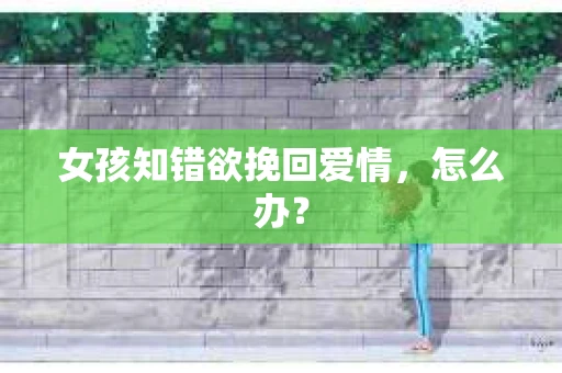 女孩知错欲挽回爱情，怎么办？