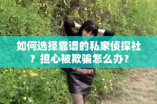 如何选择靠谱的私家侦探社?担心被欺骗怎么办? 如何选择靠谱的私家侦探社?担心被欺骗怎么办?