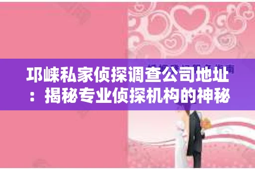 邛崃私家侦探调查公司地址：揭秘专业侦探机构的神秘面纱