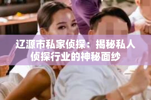 辽源市私家侦探：揭秘私人侦探行业的神秘面纱