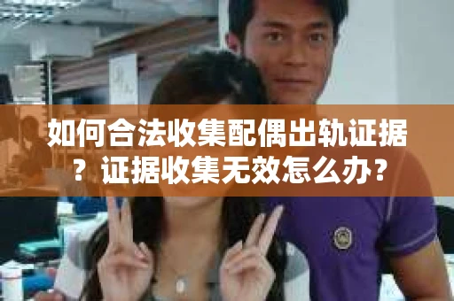如何合法收集配偶出轨证据？证据收集无效怎么办？