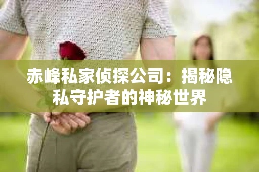 赤峰私家侦探公司：揭秘隐私守护者的神秘世界