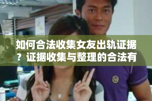 如何合法收集女友出轨证据？证据收集与整理的合法有效策略