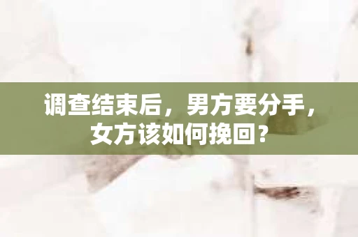 调查结束后，男方要分手，女方该如何挽回？