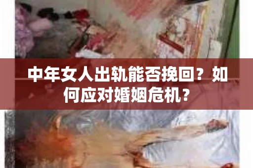 中年女人出轨能否挽回？如何应对婚姻危机？