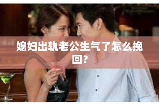 媳妇出轨老公生气了怎么挽回？