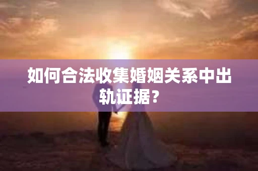 如何合法收集婚姻关系中出轨证据？