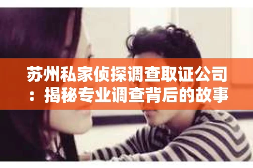 苏州私家侦探调查取证公司：揭秘专业调查背后的故事