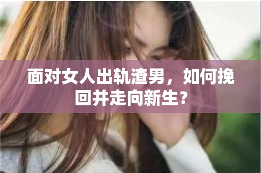 面对女人出轨渣男，如何挽回并走向新生？