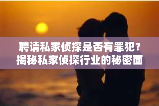 聘请私家侦探是否有罪犯？揭秘私家侦探行业的秘密面纱