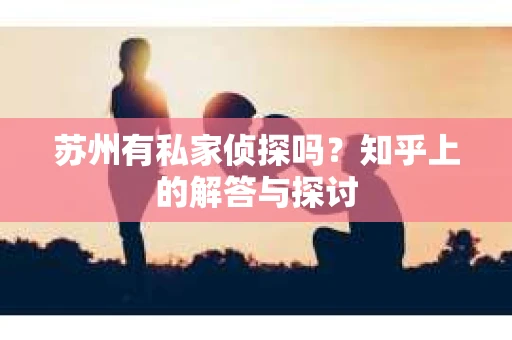 苏州有私家侦探吗？知乎上的解答与探讨
