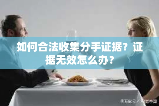 如何合法收集分手证据？证据无效怎么办？