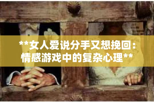 **女人爱说分手又想挽回：情感游戏中的复杂心理**