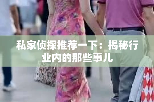 私家侦探推荐一下：揭秘行业内的那些事儿