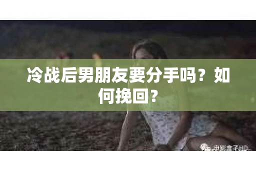 冷战后男朋友要分手吗？如何挽回？