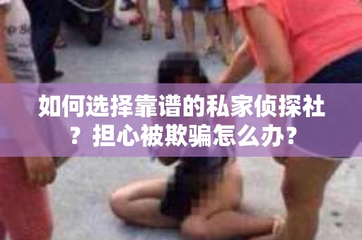 如何选择靠谱的私家侦探社？担心被欺骗怎么办？