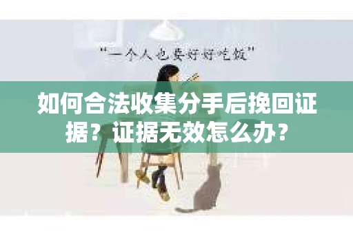 如何合法收集分手后挽回证据?证据无效怎么办? 如何合法收集分手后挽回证据?证据无效怎么办?