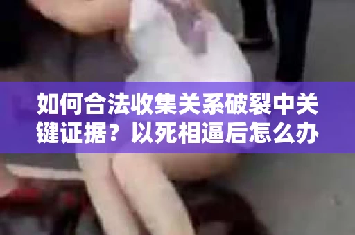 如何合法收集关系破裂中关键证据？以死相逼后怎么办？