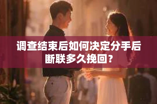 调查结束后如何决定分手后断联多久挽回？