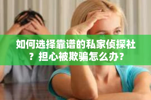 如何选择靠谱的私家侦探社？担心被欺骗怎么办？