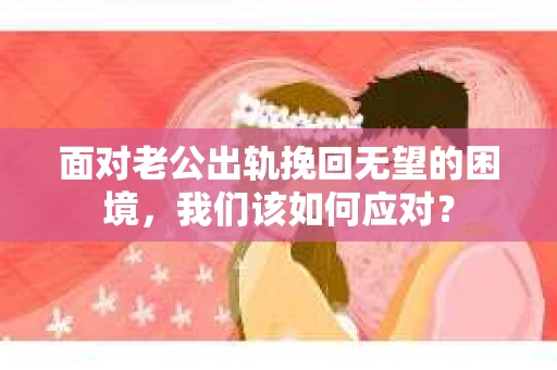 面对老公出轨挽回无望的困境，我们该如何应对？