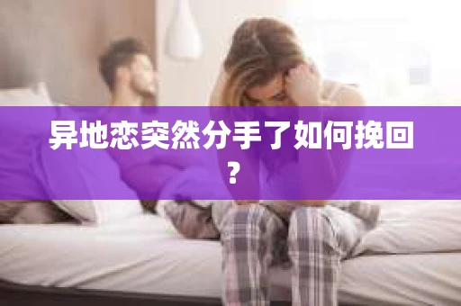 异地恋突然分手了如何挽回？