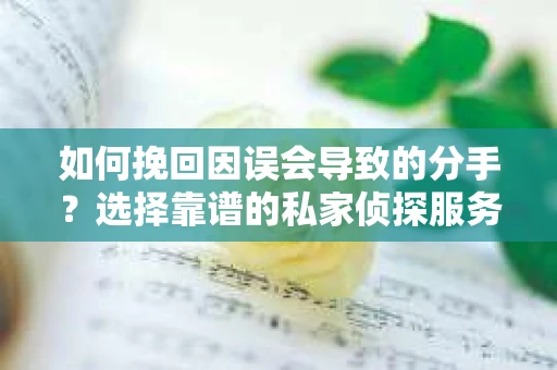 如何挽回因误会导致的分手？选择靠谱的私家侦探服务指南