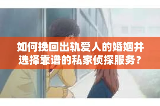 如何挽回出轨爱人的婚姻并选择靠谱的私家侦探服务? 如何挽回出轨爱人的婚姻并选择靠谱的私家侦探服务?