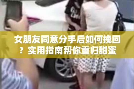 女朋友同意分手后如何挽回？实用指南帮你重归甜蜜