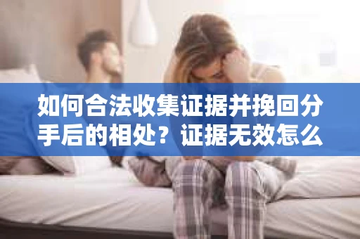 如何合法收集证据并挽回分手后的相处？证据无效怎么办？