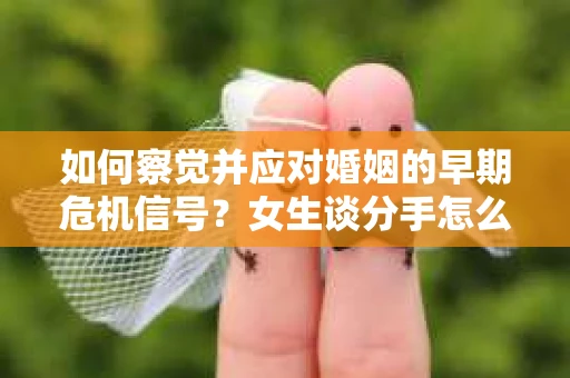 如何察觉并应对婚姻的早期危机信号？女生谈分手怎么挽回