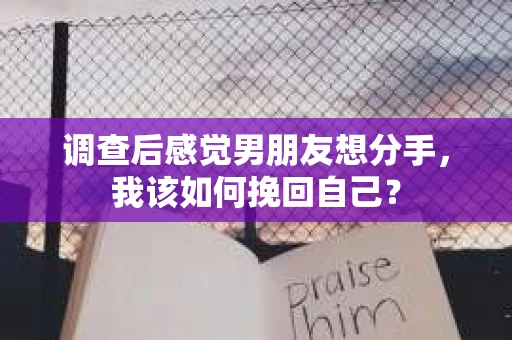 调查后感觉男朋友想分手，我该如何挽回自己？